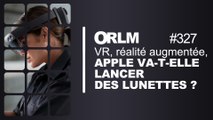 ORLM-327: VR, réalité augmentée, Apple va-t-elle lancer ses lunettes ?
