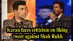 Karan faces criticism on liking tweet against Shah Rukh