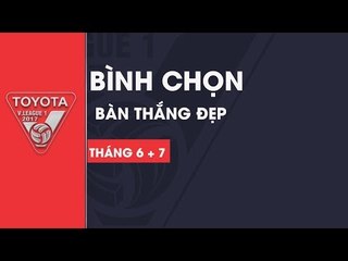 BÌNH CHỌN BÀN THẮNG ĐẸP THÁNG 6 + 7 V.LEAGUE 2017
