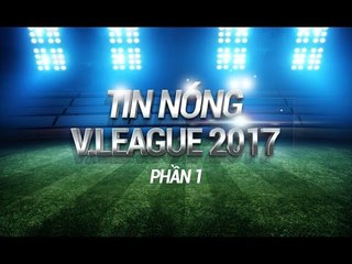 TIN NÓNG V LEAGUE SỐ 1| CHUYỂN NHƯỢNG GIỮA MÙA GIẢI V LEAGUE 2017 CÓ GÌ MỚI ?