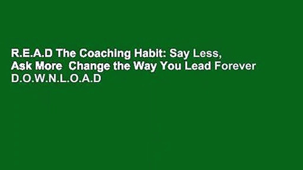 R.E.A.D The Coaching Habit: Say Less, Ask More  Change the Way You Lead Forever D.O.W.N.L.O.A.D
