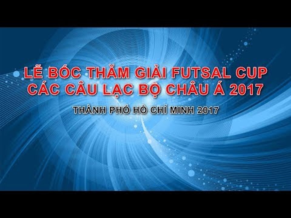 LỄ BỐC THĂM GIẢI VÔ ĐỊCH  FUTSAL CUP CÁC CÂU LẠC BỘ CHÂU Á 2017