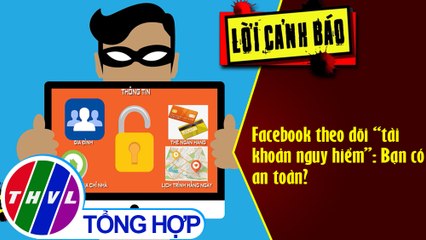 THVL | Facebook theo dõi “tài khoản nguy hiểm": Bạn có an toàn?