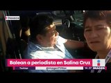 Balean al periodista Jesús Hiram Moreno en Salinas Cruz, Oaxaca | Noticias con Yuriria Sierra
