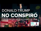 ¡Donald Trump es inocente! No se encontraron pruebas de que conspirara con Rusia en 2016