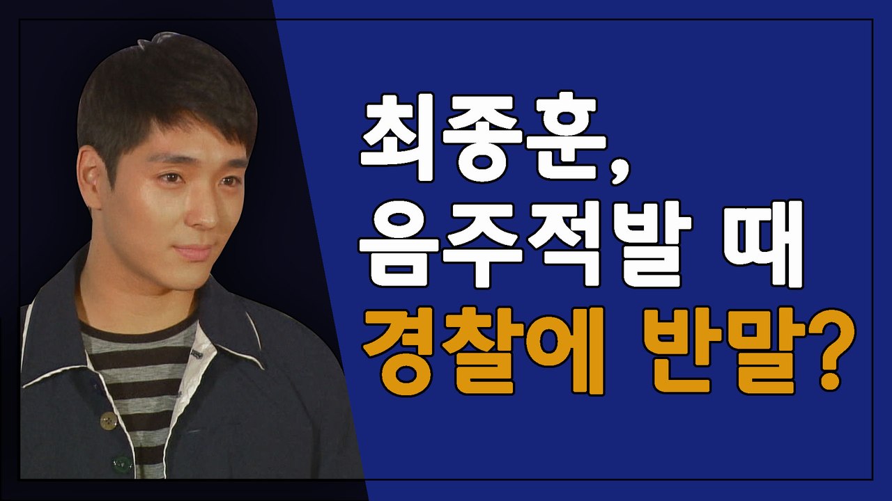 최종훈은 왜 음주운전 적발 당시 경찰에 반말을 했을까?