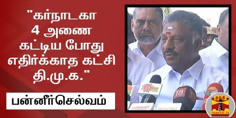 கர்நாடகா 4 அணை கட்டிய போது எதிர்க்காத கட்சி தி.மு.க. - பன்னீர்செல்வம்