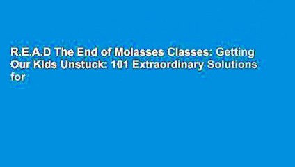 R.E.A.D The End of Molasses Classes: Getting Our Kids Unstuck: 101 Extraordinary Solutions for