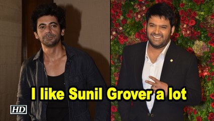 Kapil Sharma:  I like Sunil Grover a lot
