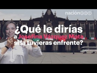 ¿Qué le dirías a Josefina Vázquez Mota si la tuvieras enfrente?