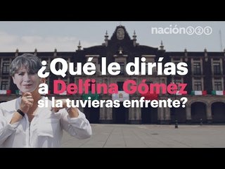 ¿Qué le dirías a Delfina Gómez si la tuvieras enfrente?