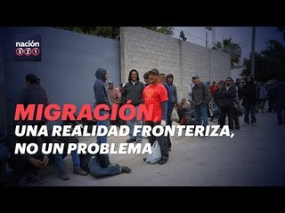 Migración, una realidad fronteriza, no un problema