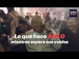 Lo que hace AMLO mientras espera sus vuelos