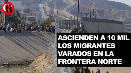 Ascienden a 10 mil los migrantes varados en la frontera norte