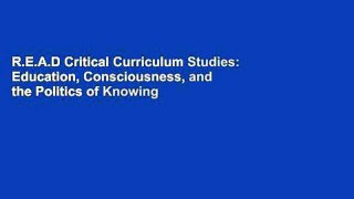R.E.A.D Critical Curriculum Studies: Education, Consciousness, and the Politics of Knowing