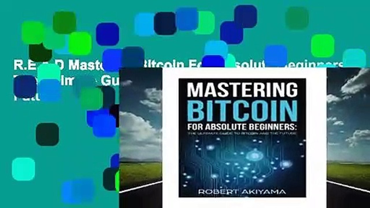 R.E.A.D Mastering Bitcoin For Absolute Beginners: The Ultimate Guide To Bitcoin And The Future