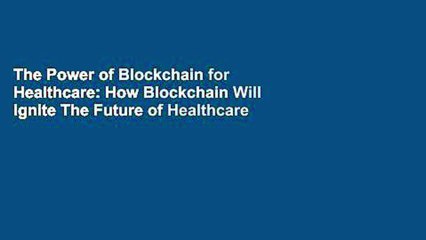 The Power of Blockchain for Healthcare: How Blockchain Will Ignite The Future of Healthcare