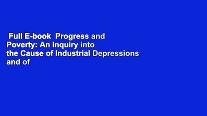 Full E-book  Progress and Poverty: An Inquiry into the Cause of Industrial Depressions and of