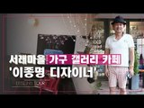 서래마을 가구 갤러리 카페, 이종명 디자이너 [디자인스 투어] 2회