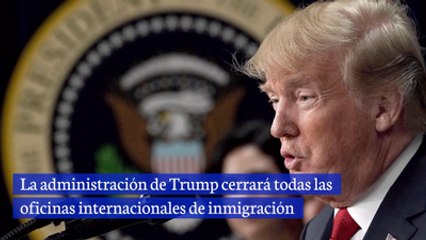 La administración de Trump cerrará todas las oficinas internacionales de inmigración