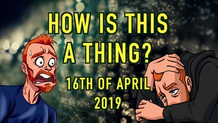 How is This a Thing? 16th of April 2019