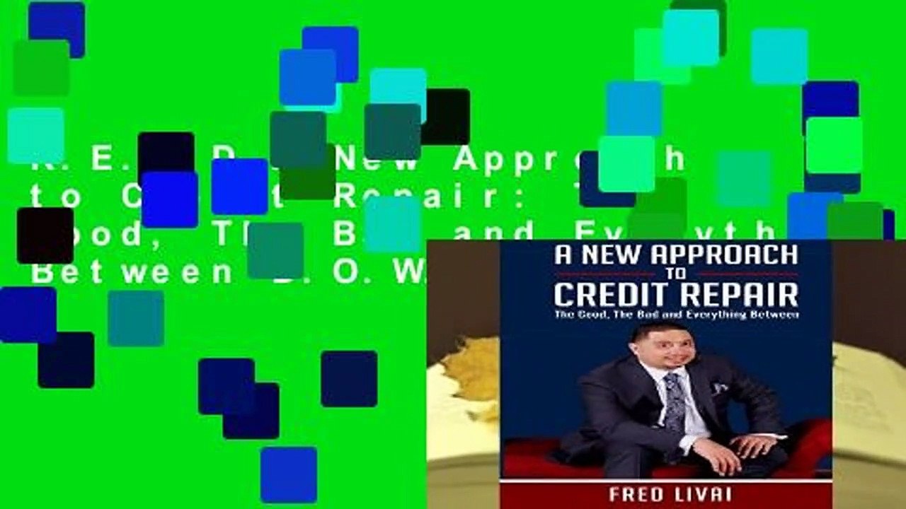 R.E.A.D A New Approach to Credit Repair: The Good, The Bad and Everything Between D.O.W.N.L.O.A.D