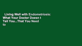 Living Well with Endometriosis: What Your Doctor Doesn t Tell You...That You Need to Know: What