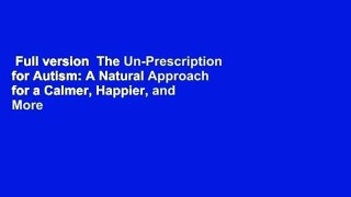 Full version  The Un-Prescription for Autism: A Natural Approach for a Calmer, Happier, and More