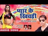 Love Gupta का सबसे नया हिट गाना 2019 - Pyar Ke Khichadi - Bhojpuri Hit Song 2019