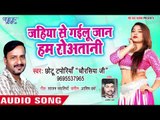 Chhotu Taporiya का सबसे हिट दर्द भरा गीत - Jahiya Se Gailu Jaan Hum Rowatani - SAD SONG 2018