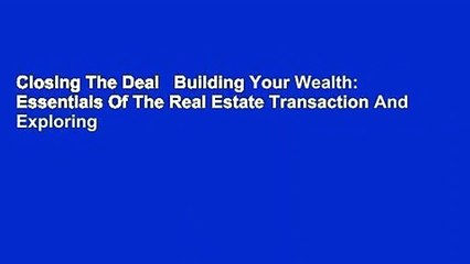 Closing The Deal   Building Your Wealth: Essentials Of The Real Estate Transaction And Exploring