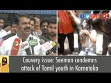 Cauvery issue: Seeman condemns attack of Tamil youth in Karnataka