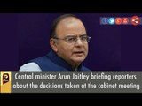 Arun Jaitley briefing reporters about the decisions taken at the cabinet meeting