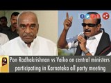 Pon Radhakrishnan vs Vaiko on central ministers participating in Karnataka all party meeting