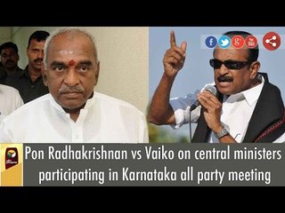 Pon Radhakrishnan vs Vaiko on central ministers participating in Karnataka all party meeting