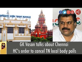 TMC Chief GK Vasan talks about Chennai HC's order to cancel TN local body polls