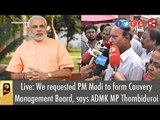 Live: We requested PM Modi to form Cauvery Management Board, says ADMK MP Thambidurai