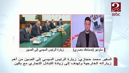 السفير محمد حجازي: زيارة الرئيس السيسي إلى الصين من أهم زياراته الخارجية