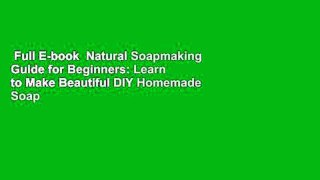 Full E-book  Natural Soapmaking Guide for Beginners: Learn to Make Beautiful DIY Homemade Soap