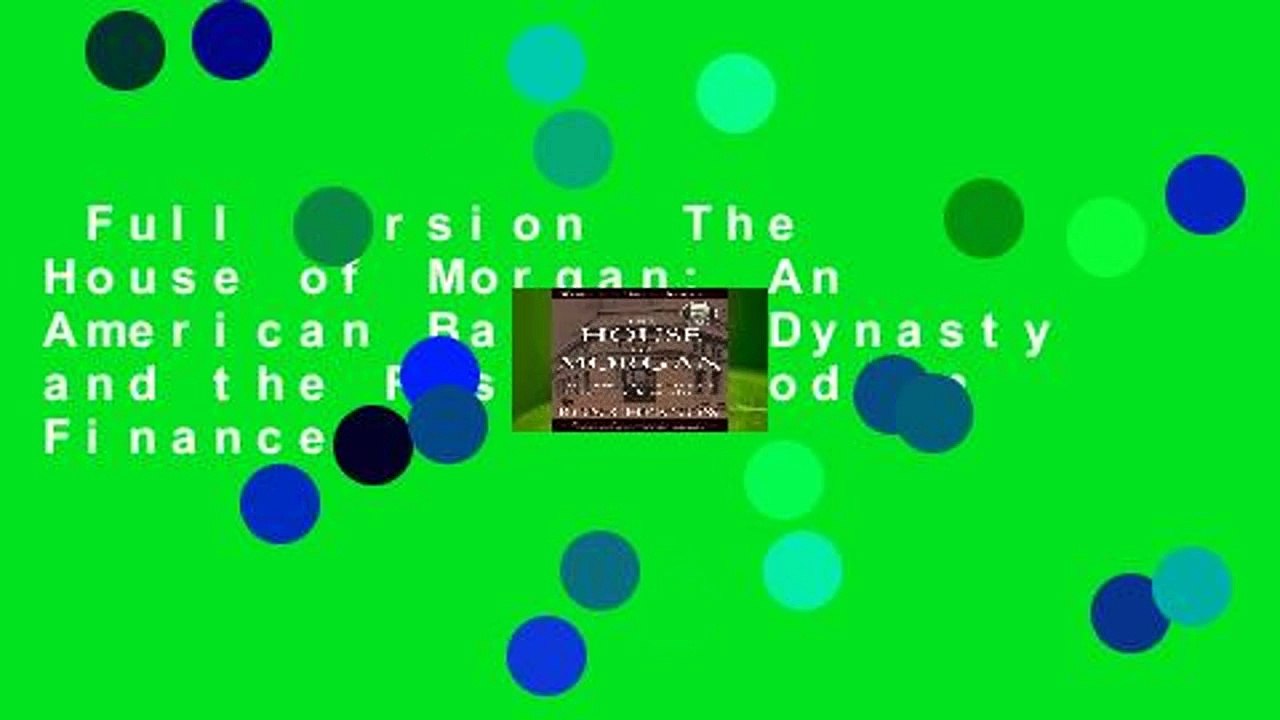 Full version  The House of Morgan: An American Banking Dynasty and the Rise of Modern Finance