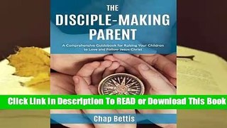 The Disciple-Making Parent: A Comprehensive Guidebook for Raising Your Children to Love and