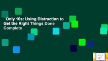 Only 10s: Using Distraction to Get the Right Things Done Complete