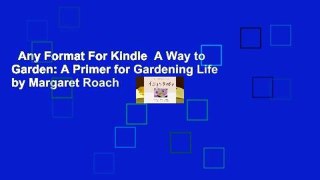Any Format For Kindle  A Way to Garden: A Primer for Gardening Life by Margaret Roach