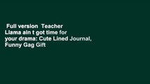 Full version  Teacher  Llama ain t got time for your drama: Cute Lined Journal, Funny Gag Gift