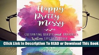 [Read] Happy Pretty Messy: Cultivating Beauty and Bravery When Life Gets Tough  For Free
