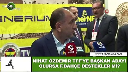 Nihat Özdemir, TFF'ye başkan adayı olsa Fenerbahçe destekler mi?