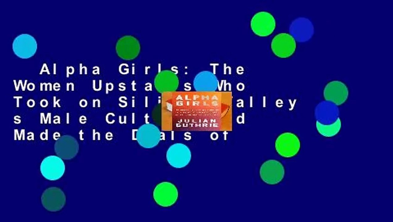 Alpha Girls: The Women Upstarts Who Took on Silicon Valley s Male Culture and Made the Deals of