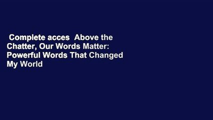 Complete acces  Above the Chatter, Our Words Matter: Powerful Words That Changed My World Forever