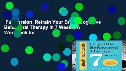 Full version  Retrain Your Brain: Cognitive Behavioral Therapy in 7 Weeks: A Workbook for