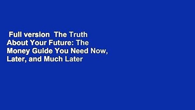 Full version The Truth About Your Future: The Money Guide You Need Now, Later, and Much Later